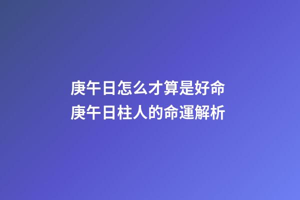 庚午日怎么才算是好命 庚午日柱人的命運解析